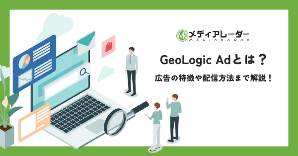 GeoLogic Adとは？広告の特徴や配信方法まで解説！